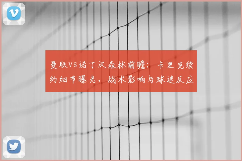 曼联vs诺丁汉森林前瞻:卡里克续约细节曝光,战术影响与球迷反应全解析