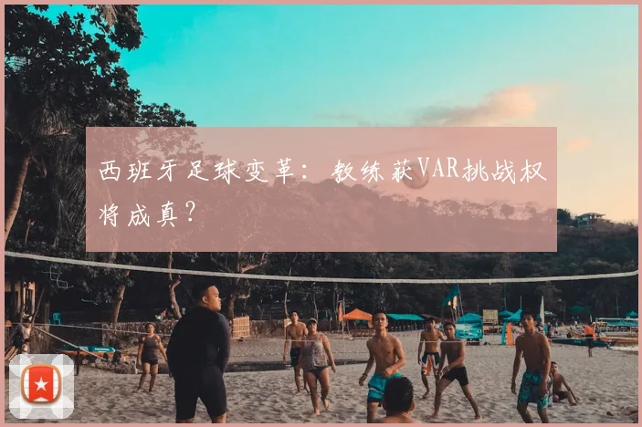 西班牙足球变革:教练获VAR挑战权将成真?