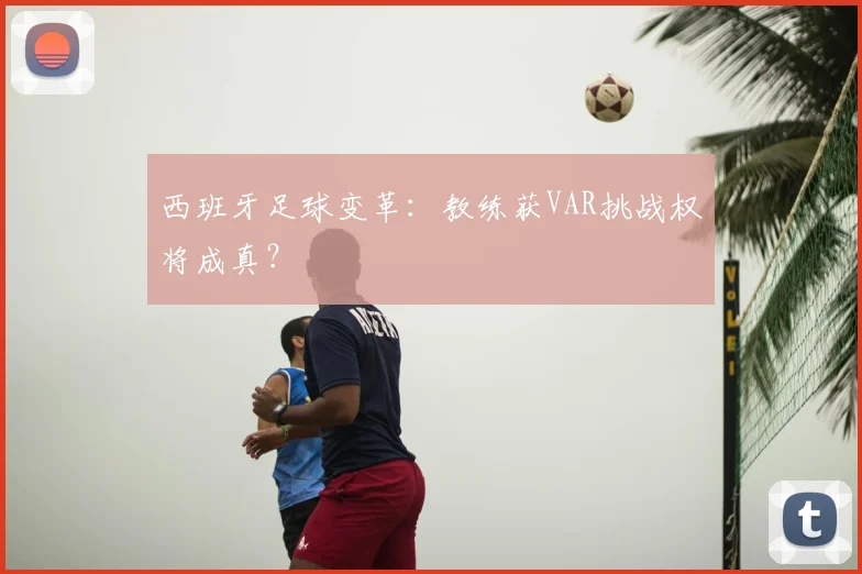 西班牙足球变革：教练获VAR挑战权将成真？