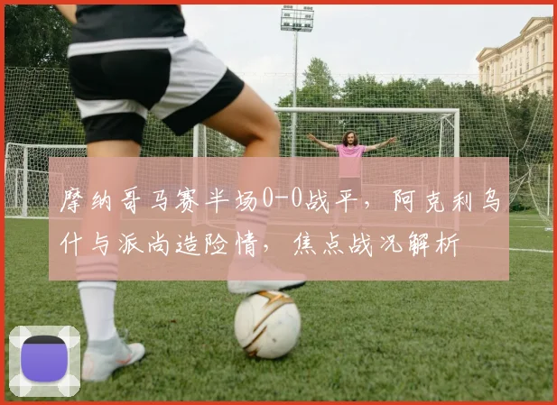 摩纳哥马赛半场0-0战平，阿克利乌什与派尚造险情，焦点战况解析