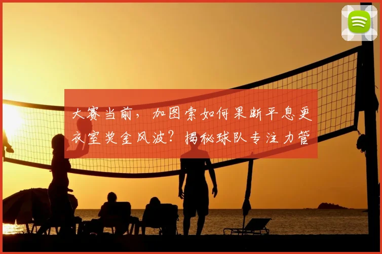 大赛当前,加图索如何果断平息更衣室奖金风波?揭秘球队专注力管理