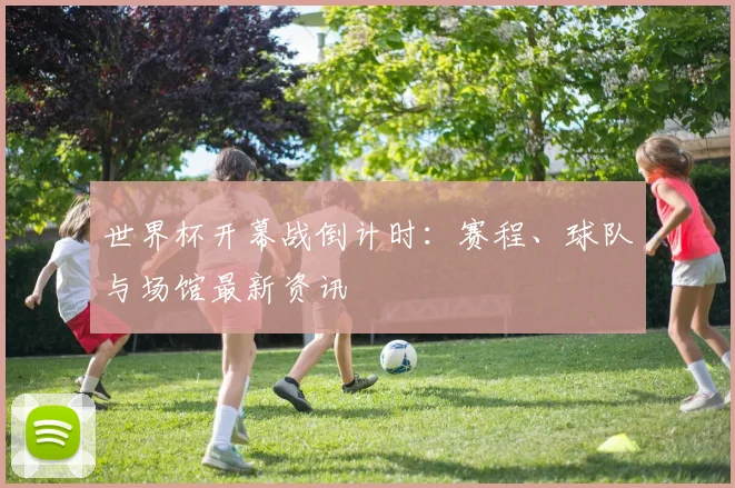 世界杯开幕战倒计时:赛程、球队与场馆最新资讯