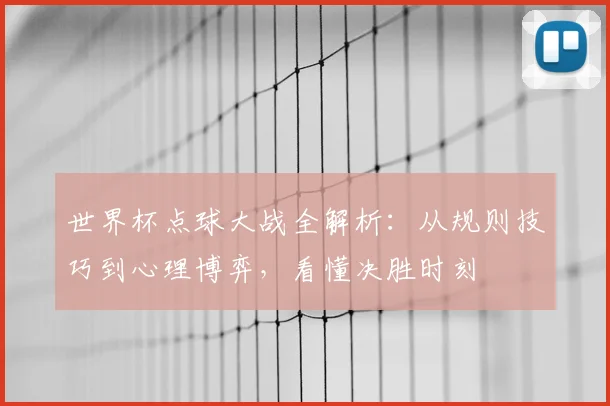 世界杯点球大战全解析：从规则技巧到心理博弈，看懂决胜时刻