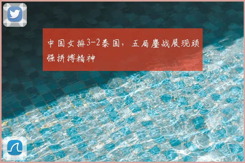 中国女排3-2泰国，五局鏖战展现顽强拼搏精神