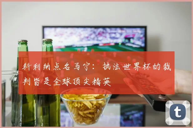 科利纳点名马宁:执法世界杯的裁判皆是全球顶尖精英