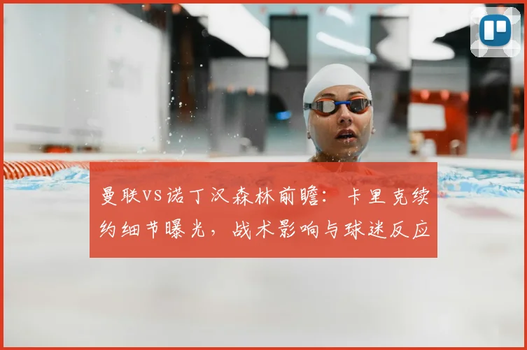 曼联vs诺丁汉森林前瞻：卡里克续约细节曝光，战术影响与球迷反应全解析