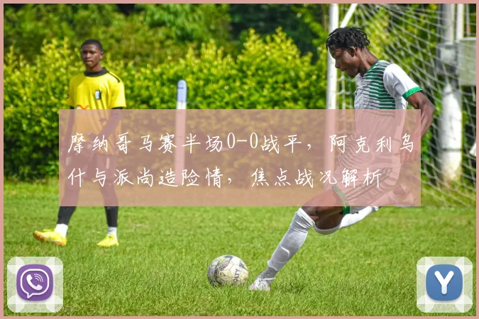 摩纳哥马赛半场0-0战平，阿克利乌什与派尚造险情，焦点战况解析