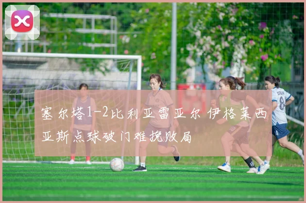 塞尔塔1-2比利亚雷亚尔 伊格莱西亚斯点球破门难挽败局