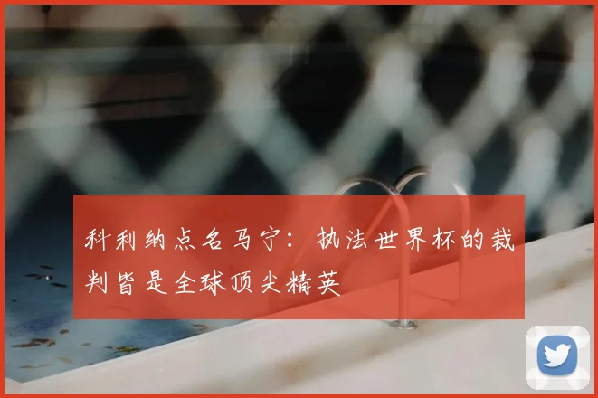 科利纳点名马宁：执法世界杯的裁判皆是全球顶尖精英