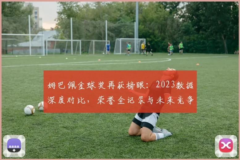 姆巴佩金球奖再获榜眼：2023数据深度对比，荣誉全记录与未来竞争分析