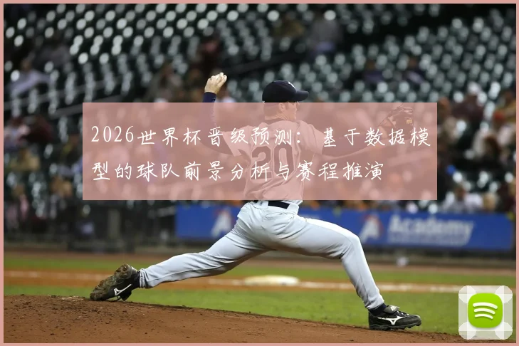 2026世界杯晋级预测：基于数据模型的球队前景分析与赛程推演