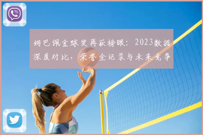 姆巴佩金球奖再获榜眼：2023数据深度对比，荣誉全记录与未来竞争分析