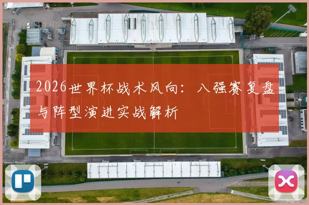 2026世界杯战术风向：八强赛复盘与阵型演进实战解析
