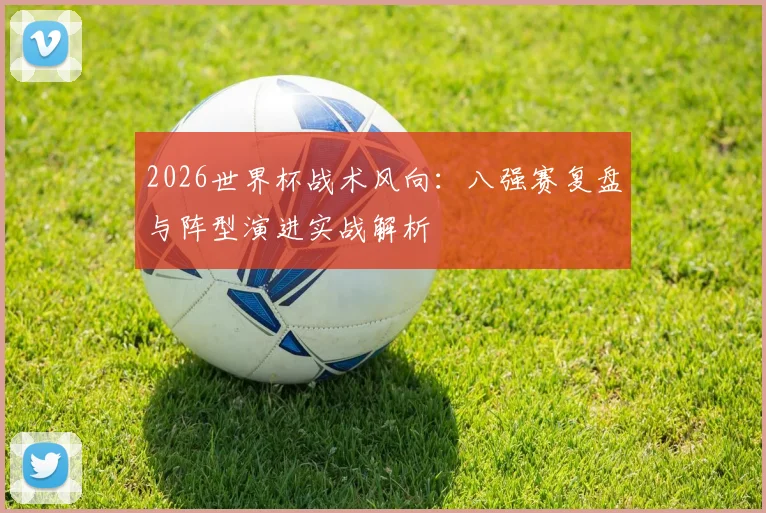 2026世界杯战术风向：八强赛复盘与阵型演进实战解析