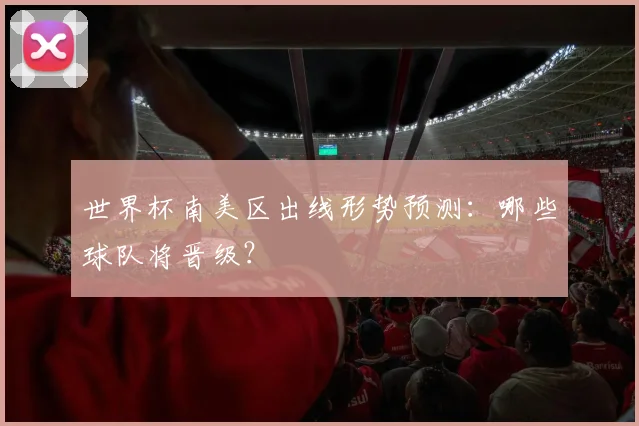 世界杯南美区出线形势预测：哪些球队将晋级？