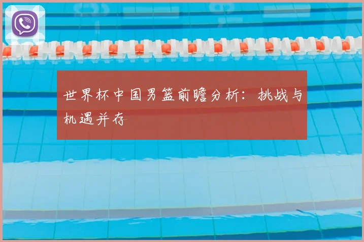 世界杯中国男篮前瞻分析：挑战与机遇并存