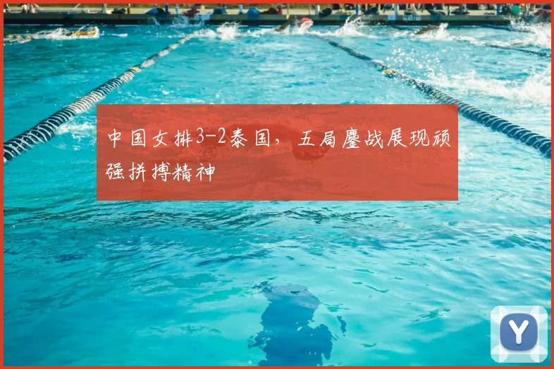 中国女排3-2泰国,五局鏖战展现顽强拼搏精神