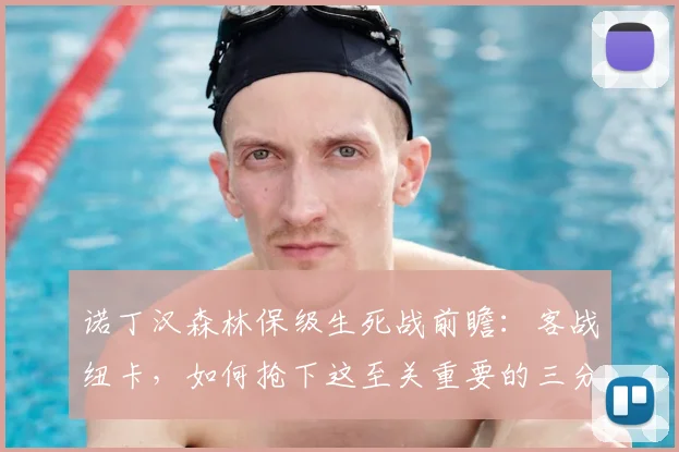 诺丁汉森林保级生死战前瞻：客战纽卡，如何抢下这至关重要的三分？