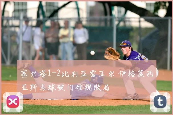 塞尔塔1-2比利亚雷亚尔 伊格莱西亚斯点球破门难挽败局