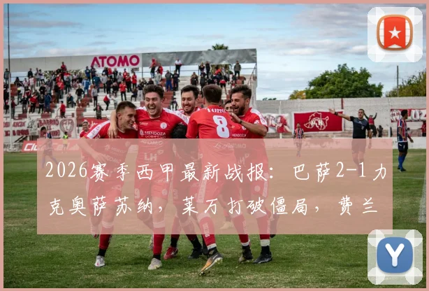 2026赛季西甲最新战报：巴萨2-1力克奥萨苏纳，莱万打破僵局，费兰·托雷斯锁定胜局，附全场进球视频及赛后深度解读